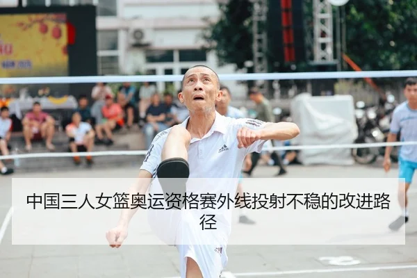 中国三人女篮奥运资格赛外线投射不稳的改进路径