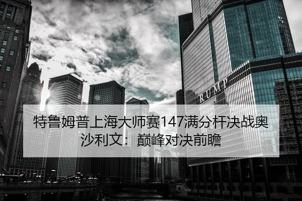 特鲁姆普上海大师赛147满分杆决战奥沙利文：巅峰对决前瞻