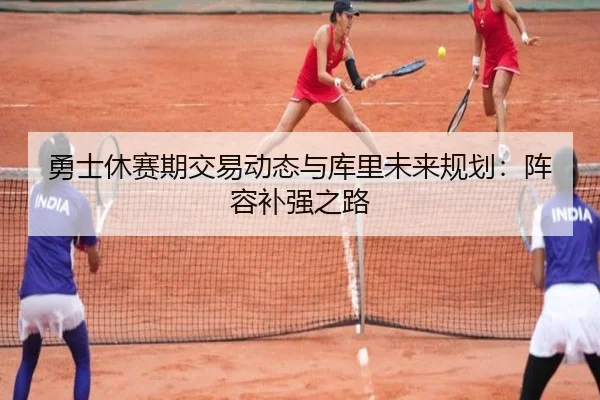 勇士休赛期交易动态与库里未来规划：阵容补强之路