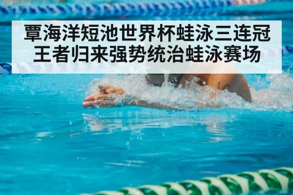 覃海洋短池世界杯蛙泳三连冠 王者归来强势统治蛙泳赛场
