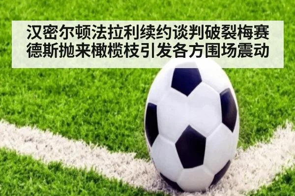 汉密尔顿法拉利续约谈判破裂梅赛德斯抛来橄榄枝引发各方围场震动