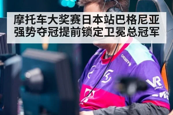 摩托车大奖赛日本站巴格尼亚强势夺冠提前锁定卫冕总冠军
